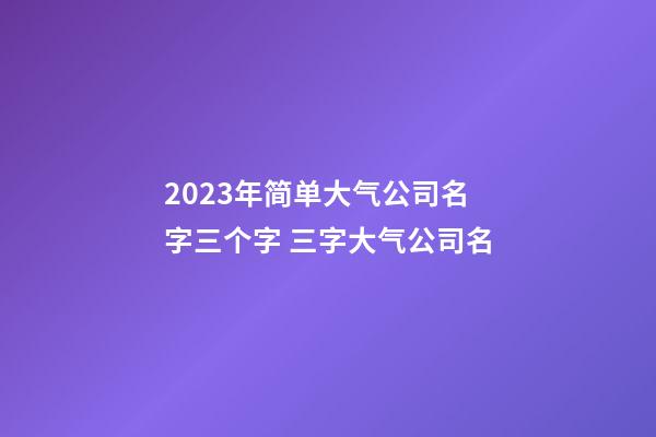 2023年简单大气公司名字三个字 三字大气公司名-第1张-公司起名-玄机派